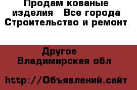 Продам кованые изделия - Все города Строительство и ремонт » Другое   . Владимирская обл.